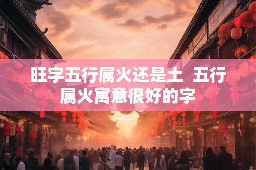 旺字五行属火还是土  五行属火寓意很好的字