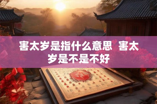 害太岁是指什么意思 害太岁是不是不好 害太岁是指什么意思 害太岁是不是不好