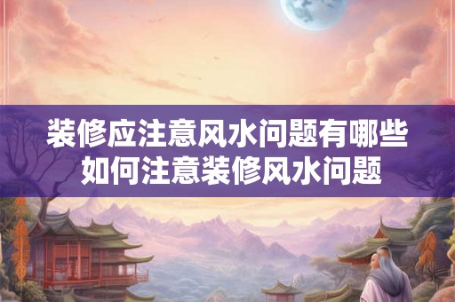 装修应注意风水问题有哪些 如何注意装修风水问题