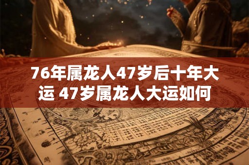 76年属龙人47岁后十年大运 47岁属龙人大运如何