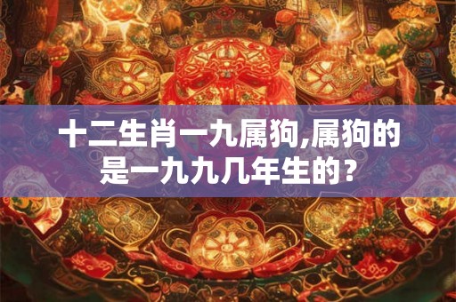十二生肖一九属狗,属狗的是一九九几年生的？