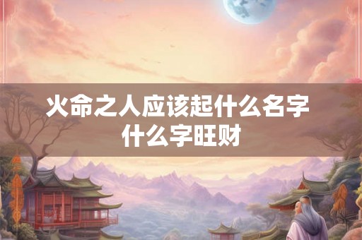 火命之人应该起什么名字 什么字旺财