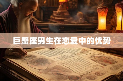 巨蟹座男生在恋爱中的优势 巨蟹座男生在恋爱中的优势