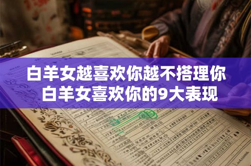 白羊女越喜欢你越不搭理你 白羊女喜欢你的9大表现 白羊女越喜欢你越不搭理你 白羊女喜欢你的9大表现