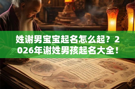 姓谢男宝宝起名怎么起?2026年谢姓男孩起名大全! 姓谢男宝宝起名怎么起?2026年谢姓男孩起名大全!