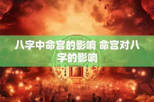 八字中命宫的影响 命宫对八字的影响 八字中命宫的影响 命宫对八字的影响