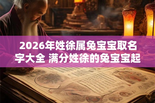 2026年姓徐属兔宝宝取名字大全 满分姓徐的兔宝宝起名字