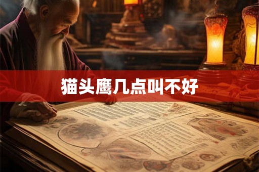 猫头鹰几点叫不好 猫头鹰几点叫不好