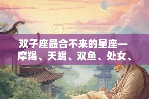 双子座最合不来的星座— 摩羯、天蝎、双鱼、处女、金牛！