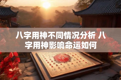 八字用神不同情况分析 八字用神影响命运如何