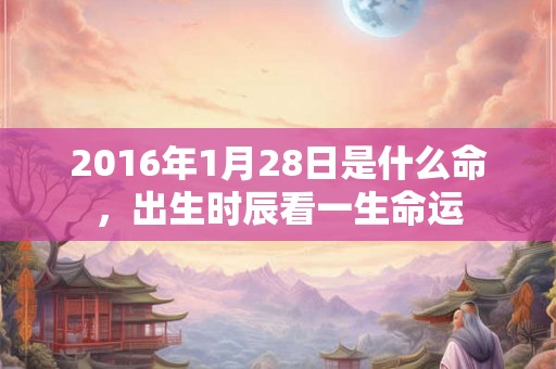 2016年1月28日是什么命，出生时辰看一生命运