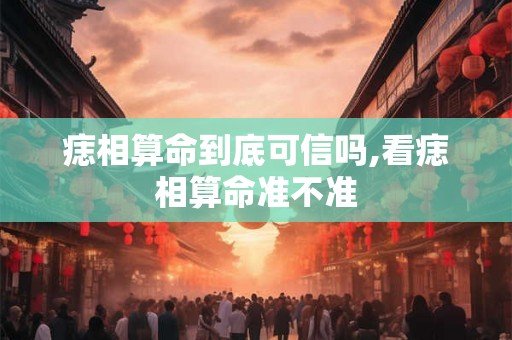 痣相算命到底可信吗,看痣相算命准不准