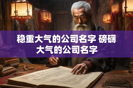 稳重大气的公司名字 磅礴大气的公司名字