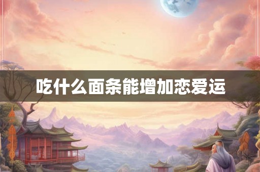 吃什么面条能增加恋爱运