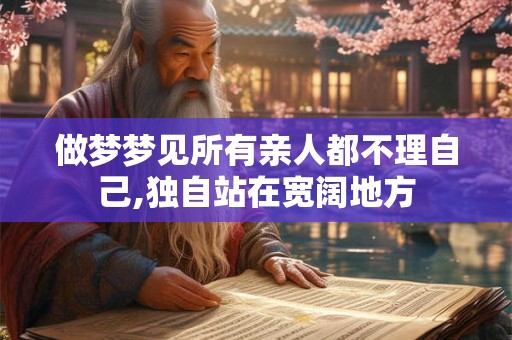 做梦梦见所有亲人都不理自己,独自站在宽阔地方