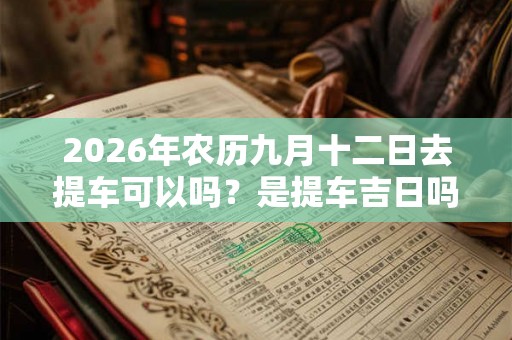 2026年农历九月十二日去提车可以吗？是提车吉日吗？