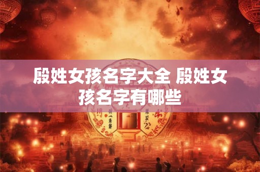 殷姓女孩名字大全 殷姓女孩名字有哪些 殷姓女孩名字大全 殷姓女孩名字有哪些