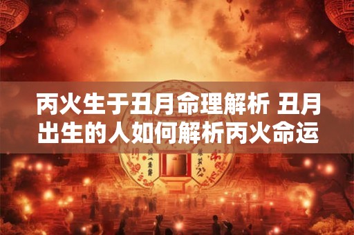 丙火生于丑月命理解析 丑月出生的人如何解析丙火命运 丙火生于丑月命理解析 丑月出生的人如何解析丙火命运