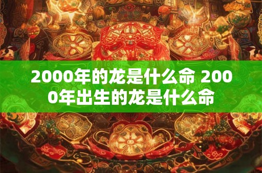 2000年的龙是什么命 2000年出生的龙是什么命