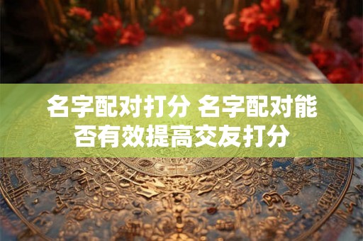 名字配对打分 名字配对能否有效提高交友打分
