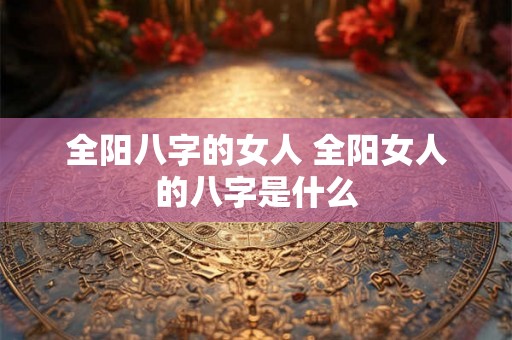 全阳八字的女人 全阳女人的八字是什么