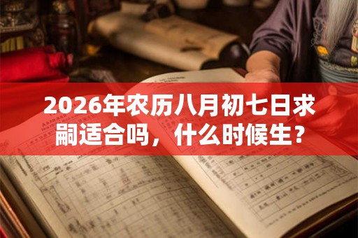 2026年农历八月初七日求嗣适合吗，什么时候生？