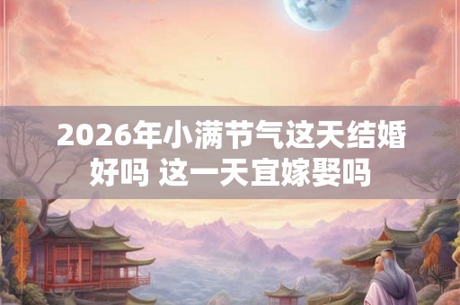 2026年小满节气这天结婚好吗 这一天宜嫁娶吗