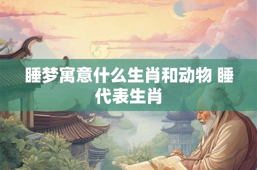 睡梦寓意什么生肖和动物 睡代表生肖