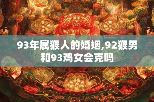 93年属猴人的婚姻,92猴男和93鸡女会克吗