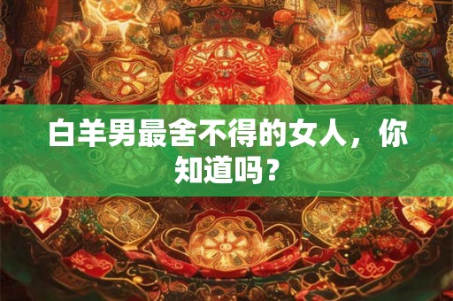 白羊男最舍不得的女人,你知道吗? 白羊男最舍不得的女人,你知道吗?
