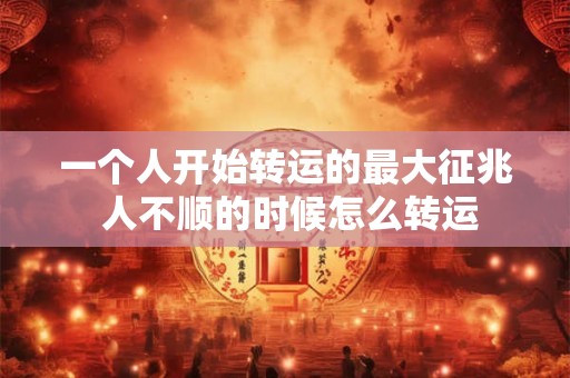 一个人开始转运的最大征兆 人不顺的时候怎么转运 一个人开始转运的最大征兆 人不顺的时候怎么转运