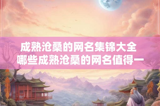 成熟沧桑的网名集锦大全 哪些成熟沧桑的网名值得一看
