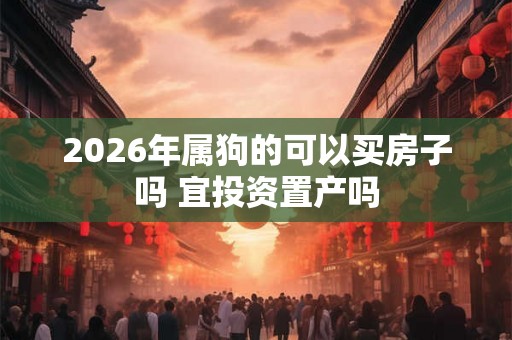 2026年属狗的可以买房子吗 宜投资置产吗