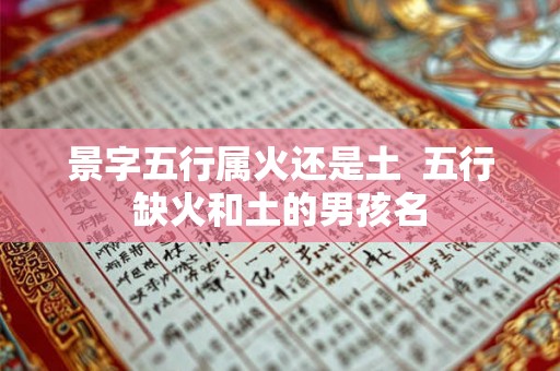 景字五行属火还是土  五行缺火和土的男孩名