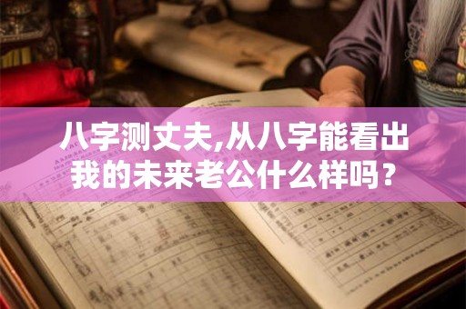 八字测丈夫,从八字能看出我的未来老公什么样吗? 八字测丈夫,从八字能看出我的未来老公什么样吗?