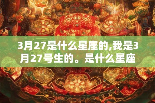 3月27是什么星座的,我是3月27号生的。是什么星座