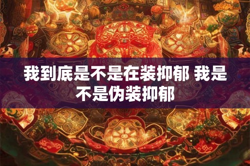 我到底是不是在装抑郁 我是不是伪装抑郁