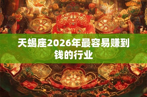 天蝎座2026年最容易赚到钱的行业
