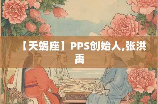 【天蝎座】PPS创始人,张洪禹 【天蝎座】PPS创始人,张洪禹