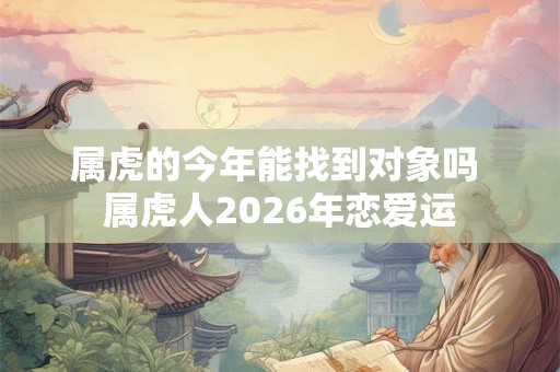 属虎的今年能找到对象吗 属虎人2026年恋爱运 属虎的今年能找到对象吗 属虎人2026年恋爱运