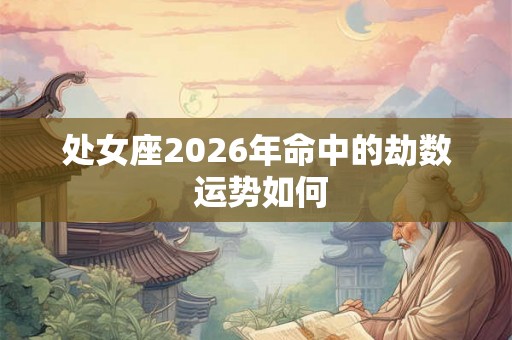 处女座2026年命中的劫数 运势如何