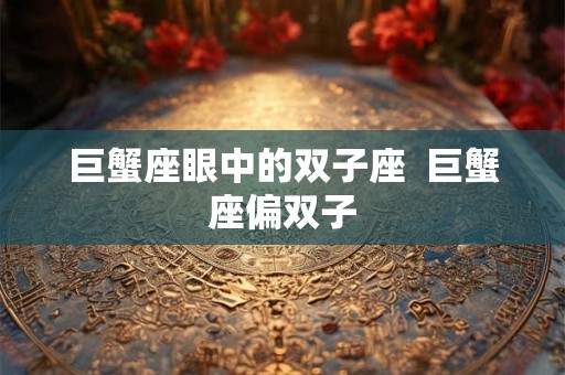 巨蟹座眼中的双子座  巨蟹座偏双子