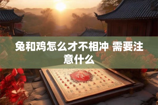 兔和鸡怎么才不相冲 需要注意什么 兔和鸡怎么才不相冲 需要注意什么
