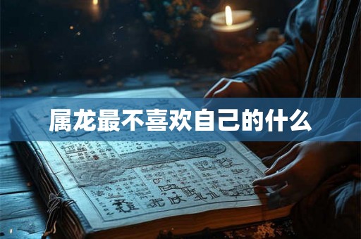 属龙最不喜欢自己的什么
