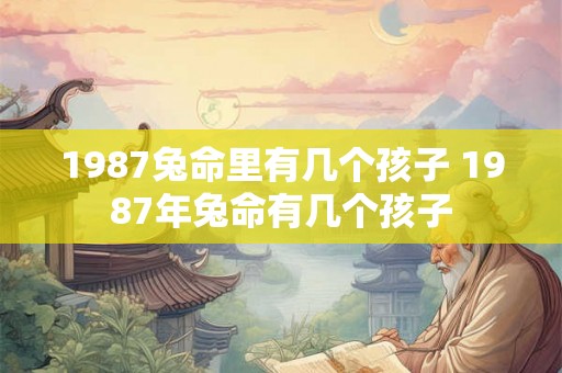 1987兔命里有几个孩子 1987年兔命有几个孩子