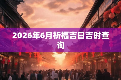 2026年6月祈福吉日吉时查询