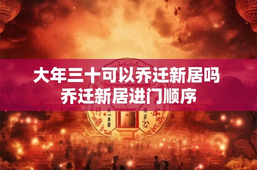 大年三十可以乔迁新居吗 乔迁新居进门顺序