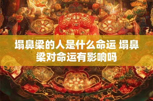 塌鼻梁的人是什么命运 塌鼻梁对命运有影响吗