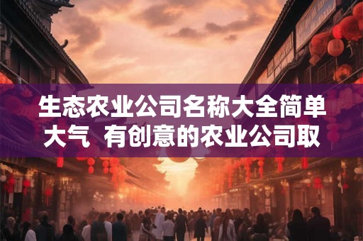 生态农业公司名称大全简单大气  有创意的农业公司取名