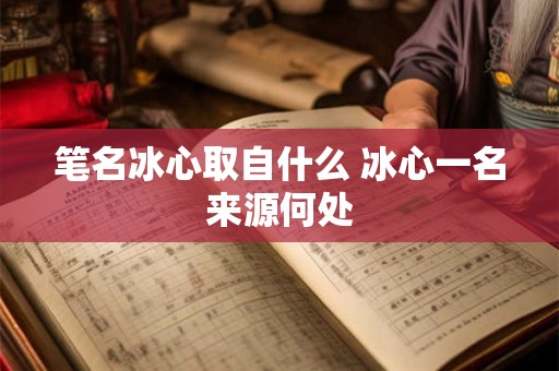 笔名冰心取自什么 冰心一名来源何处